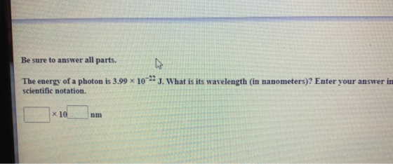 Be sure to answer all parts. us The energy of a photon is 3.99 x 10-22 J. What is its wavelength (in nanometers)? Enter your