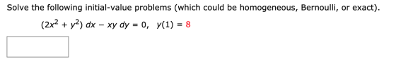 Solve the following initial-value problems (which could be homogeneous, Bernoulli, or exact). (2x2 + y2) dx - xy dy = 0, y(1)