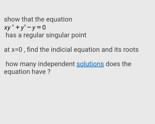 show that the equation xy+y-y=0 has a regular singular point at x=0, find the indicial equation and its roots how many inde