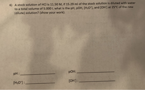 6) A stock solution of HCl is 11.50 M, if 15.29 ml of the stock solution is diluted with water to a total volume of 5.000 L w
