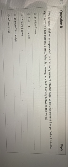 Question 8 10 pts Two long parallel wires separated by 5 cm carry current into the page. Wire 1 has current 3 amps. Wire 2 is