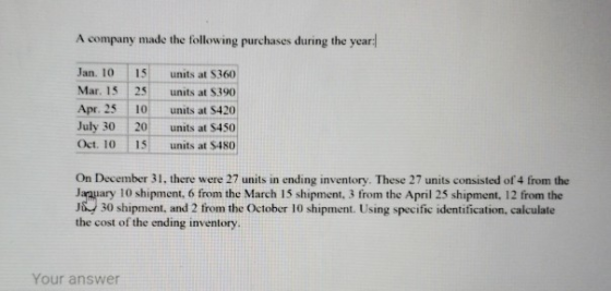 A company made the following purchases during the year: Jan. 10 Mar. 15 Apr 25 July 30 Oct. 10 15 25 10 20 15 units at $360 u