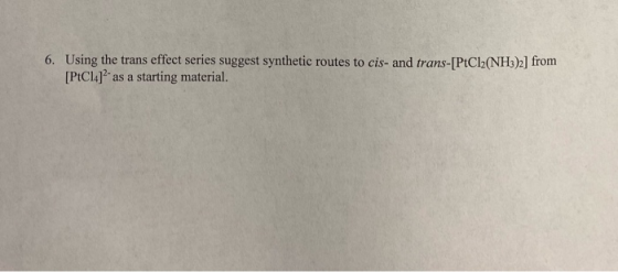 6. Using the trans effect series suggest synthetic routes to cis- and trans-[PtCl2(NH3)2] from [PtCl4] as a starting material