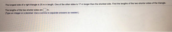 The longest side of a right triangle is 25 m in length. One of the other sides is 17 m longer than the shortest side. Find th