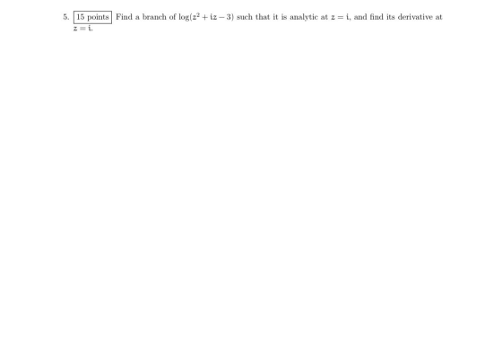5. 15 points Find a branch of log(z2 + iz – 3) such that it is analytic at z = i, and find its derivative at z =i.