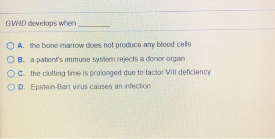 GVHD develops when O A. the bone marrow does not produce any blood cells OB. a patients immune system rejects a donor organ