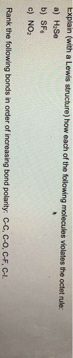 Explain (with a Lewis structure) how each of the following molecules violates the octet rule: a) H2Se b) SF c) NO2 Rank the f
