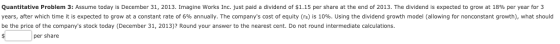 Quantitative Problem 3: Assume today is December 31, 2013. Imagine Works Inc. just paid a dividend of $1.15 per share at the
