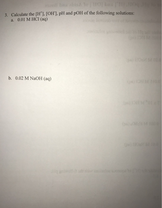 3. Calculate the [H], [OH], pH and pOH of the following solutions: a. 0.01 M HCI (aq) b. 0.02 M NaOH (aq)