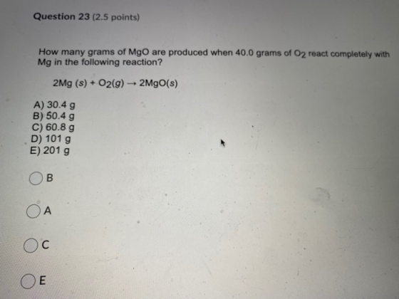 Question 23 (2.5 points) How many grams of MgO are produced when 40.0 grams of O2 react completely with Mg in the following r
