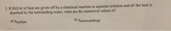 3. If 50.0 kJ of heat are given off by a chemical reaction in aqueous solution and all the heat is absorbed by the surroundin