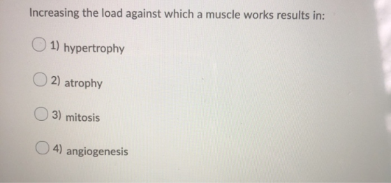 Increasing the load against which a muscle works results in: 1) hypertrophy O2) atrophy 03) mitosis O4) angiogenesis