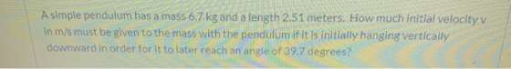 A simple pendulum has a mass 6.7 kg and a length 2.51 meters. How much initial velocity v in m/s must be given to the mass wi