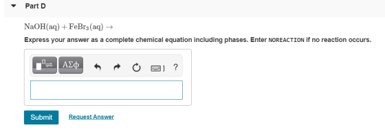 Part D NaOH(aq) + FeBr3(aq) → Express your answer as a complete chemical equation including phases. Enter NOREACTION if no re
