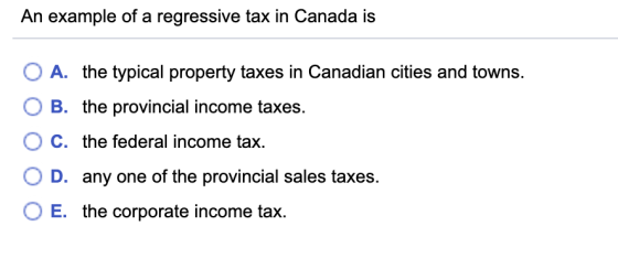 An example of a regressive tax in Canada is O A. the typical property taxes in Canadian cities and towns. O B. the provincial