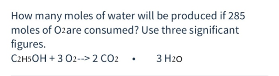 How many moles of water will be produced if 285 moles of Ozare consumed? Use three significant figures. C2H5OH + 3 O2--> 2 CO