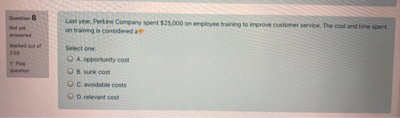 Question 8 Not yet Last year, Perkins Company spent $25,000 on employee training to improve customer service. The cost and ti