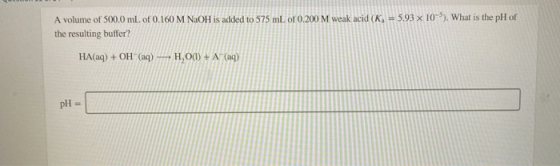 A volume of 500.0 mL of 0.160 M NaOH is added to 575 mL of 0.200 M weak acid (K, the resulting buffer? 5.93 x 10). What is th