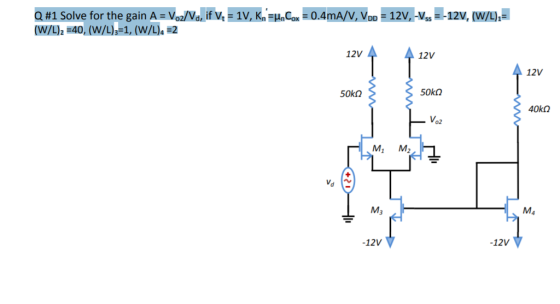 Q #1 Solve for the gain A-Vo2/Va, if V.-1V, Kn_HnCox = 0.4mA/V, VDD = 12V,-Vss--12V, (W/L)t® 12V 40? Vo2 Vd M3 -12V -12V