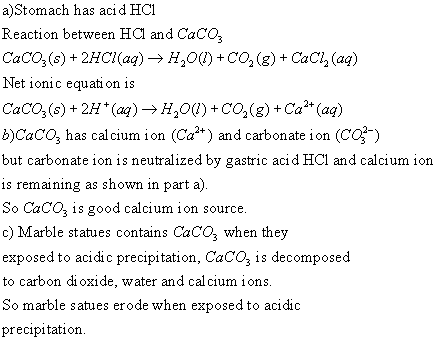 a)Stomach has aci d HCI Reaction between HCl and CaCO, CaCO3(s) + 2HCl (aq) → H,O() + CO2(g) + CaCl2(aq) Net ionic equati on