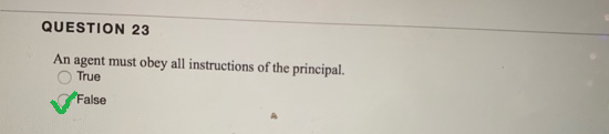 QUESTION 23 An agent must obey all instructions of the principal. True False