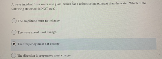 A wave incident from water into glass, which has a refractive index larger than the water. Which of the following statement i