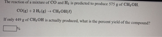 The reaction of a mixture of CO and His predicted to produce 575 g of CH3OH. CO(g) + 2 H2(g) CH, OH(0) If only 449 g of CH, O