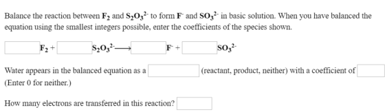 Balance the reaction between F2 and S2032 to form F and SO3 in basic solution. When you have balanced the equation using the