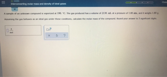 O GASES Christ Interconverting molar mass and density of ideal gases A sample of an unknown compound is vaporized at 190. °C.