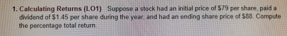 1. Calculating Returns (L01) Suppose a stock had an initial price of $79 per share, paid a dividend of $1.45 per share during