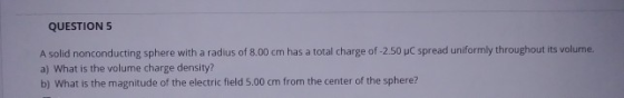 QUESTION 5 A solid nonconducting sphere with a radius of 8.00 cm has a total charge of -2.50 C spread uniformly throughout it