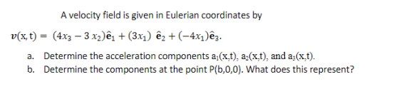 A velocity field is given in Eulerian coordinates by v(x, t) = (4x3 – 3 x2)êz + (3x7) êz + (-4x1)êz. a. Determine the acceler