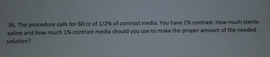 36. The procedure calls for 60 cc of 1/2% of contrast media. You have 1% contrast. How much sterile saline and how much 1% co