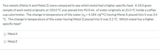 Two metals (Metal A and Metal Z) were compared to see which metal had a higher specific heat. A 50.0 gram sample of each meta