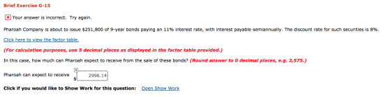 Brief Exercise G-15 * Your answer is incorrect. Try again. Pharoah Company is about to issue $251,800 of 9-year bonds paying
