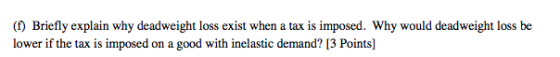 (1) Briefly explain why deadweight loss exist when a tax is imposed. Why would deadweight loss be lower if the tax is imposed