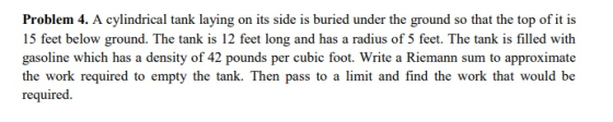Problem 4. A cylindrical tank laying on its side is buried under the ground so that the top of it is 15 feet below ground. Th