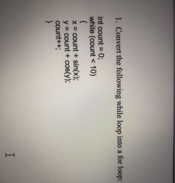 1. Convert the following while loop into a for loop: int count = 0; while (count < 10) x = count + sin(x); y = count + cos(y)
