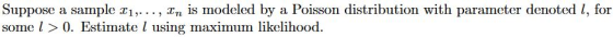 Suppose a sample r1,.., Tn is modeled by a Poisson distribution with paramcter denoted l, for some > 0. Estimate l using maximum likelihood.