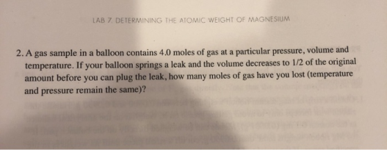 LAB 7. DETERMINING THE ATOMIC WEIGHT OF MAGNESIUM 2. A gas sample in a balloon contains 4.0 moles of gas at a particular pres