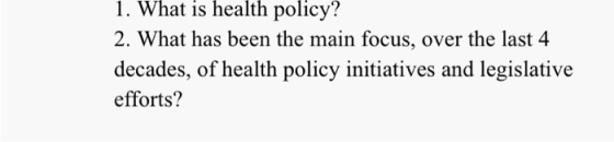 1. What is health policy? 2. What has been the main focus, over the last 4 decades, of health policy initiatives and legislat