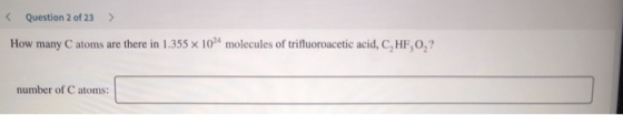Question 2 of 23 > How many C atoms are there in 1.355 x 1024 molecules of trifluoroacetic acid, CHF,0,? number of C atoms: