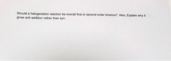 Should a halogenation reaction be overall first or second order kinetics? Also, Explain why it gives anti addition rather tha