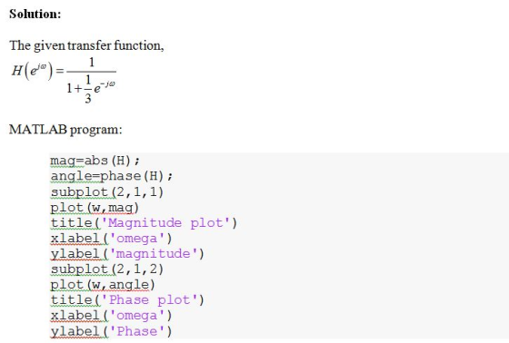 Solution: The given transfer function, MATLAB program mag-abs (H) angle phase (H) subplot (2,1,1) plot (wmag) title(Magnitude plot) xlabel omega) ylabel(magnitude) subplot (2,1,2) plot (w, angle) title( Phase plot) xlabel omega) ylabe Phase)