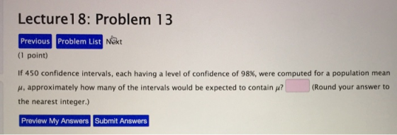 Lecture 18: Problem 13 Problem List Next Previous (1 point) If 450 confidence intervals, each having a level of confidence of