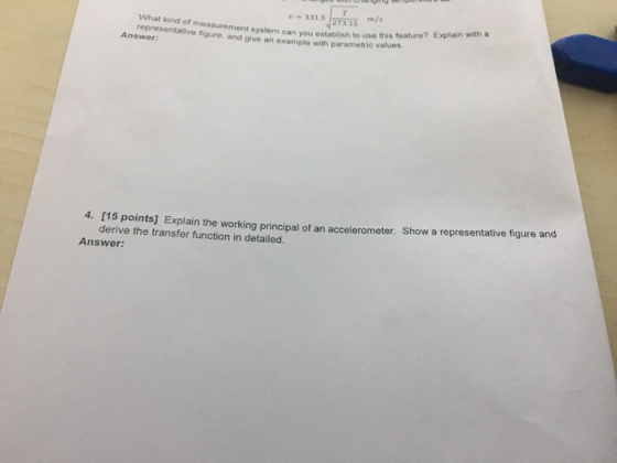 -331.5 273.1 m/s What kind of measurement system can you establish to use representative figure, and give an example with parametric values this feature? Explain with a Answer: [15 points] Explain the working principal of an accelerometer. Show a representative figure and derive the transfer function in detailed. 4. Answer: