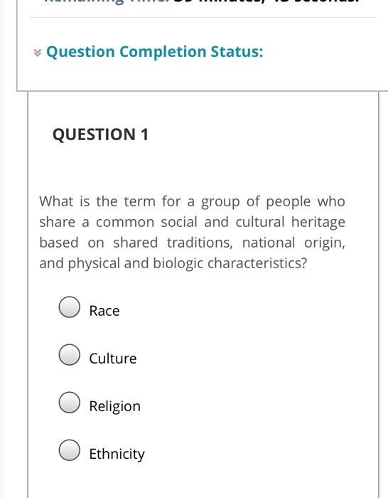 Question Completion Status: QUESTION 1 What is the term for a group of people who share a common social and cultural heritage