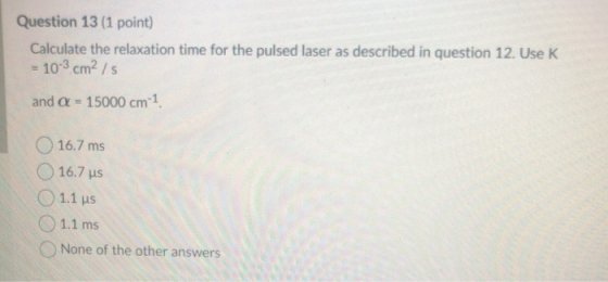 Question 13 (1 point) Calculate the relaxation time for the pulsed laser as described in question 12. Use K - 10-3 cm2 / 5 an