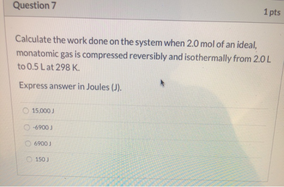Question 7 1 pts Calculate the work done on the system when 2.0 mol of an ideal, monatomic gas is compressed reversibly and i