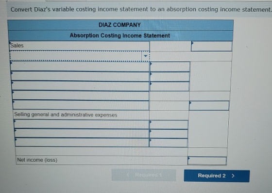 Convert Diazs variable costing income statement to an absorption costing income statement. DIAZ COMPANY Absorption Costing I